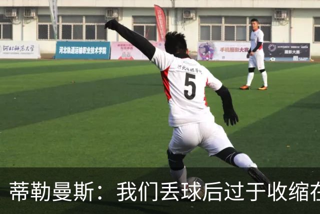 蒂勒曼斯：我们丢球后过于收缩在防守端，这本来绝对不该发生