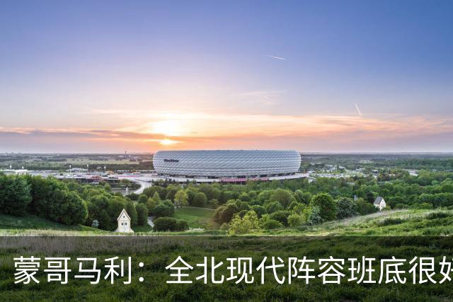 蒙哥马利：全北现代阵容班底很好，希望我们能打出最高的水平