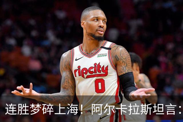 连胜梦碎上海！阿尔卡拉斯坦言：此刻看不到任何正向收获
