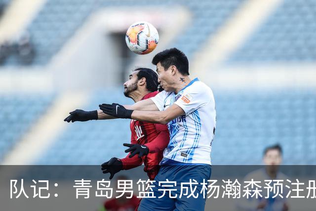 队记：青岛男篮完成杨瀚森预注册 但盼他在NBA打出一片天
