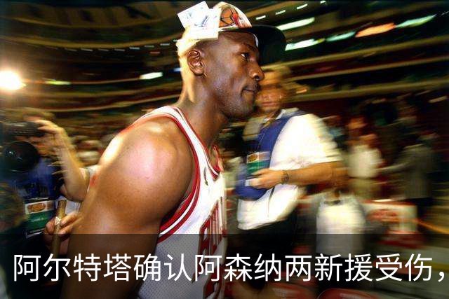 阿尔特塔确认阿森纳两新援受伤，欧冠赛前遭遇打击
