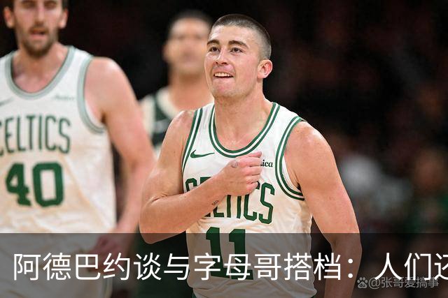 阿德巴约谈与字母哥搭档：人们还没充分认识到我们能做到什么