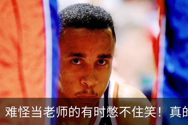 难怪当老师的有时憋不住笑！真的不能怪老师，因为确实太好笑了！