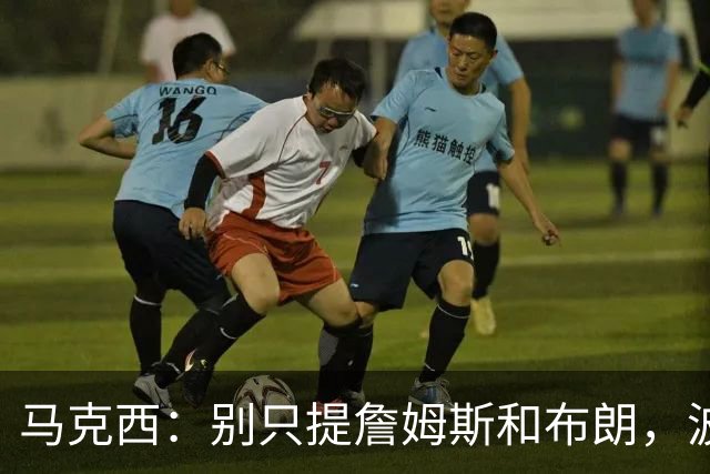 马克西：别只提詹姆斯和布朗，波普的领导力被低估了
