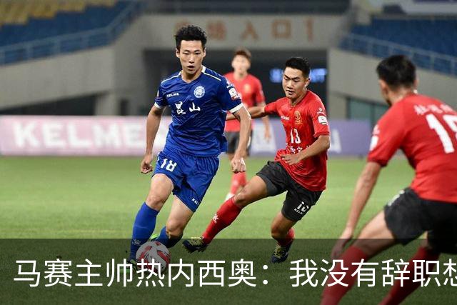 马赛主帅热内西奥：我没有辞职想法，我和管理层每天都在沟通