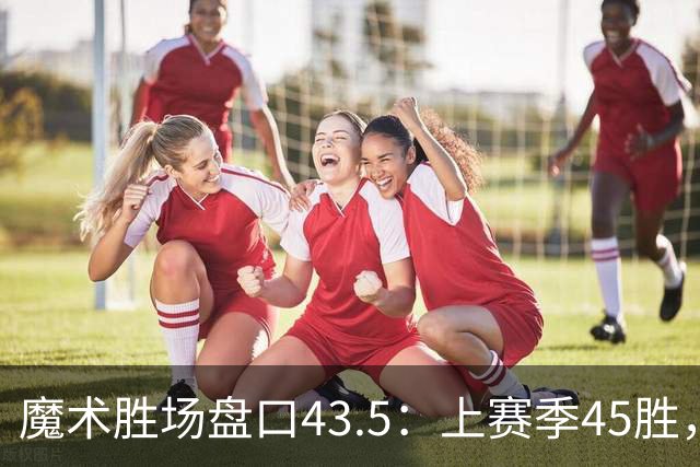 魔术胜场盘口43.5：上赛季45胜，休赛期最大变化在教练席