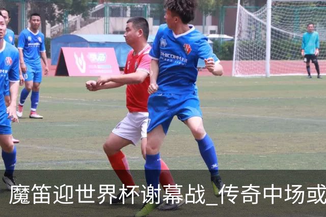 魔笛迎世界杯"谢幕战" 传奇中场或荣膺全场最佳