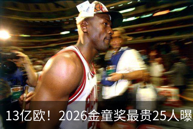 13亿欧！2026金童奖最贵25人曝光：西班牙4席领跑，梅西母队又造神，你看好谁？