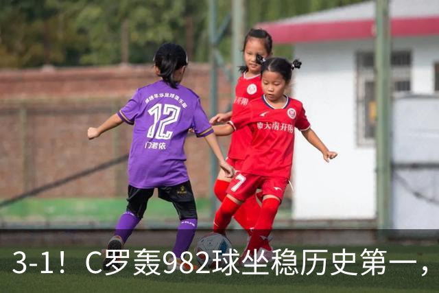 3-1！C罗轰982球坐稳历史第一，，赛后这一举动才是真格局