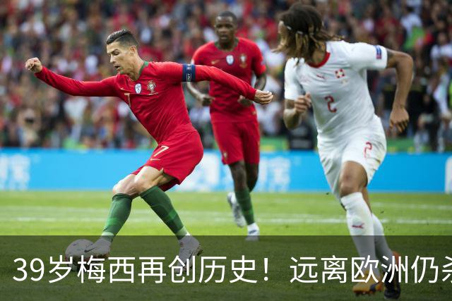 39岁梅西再创历史！远离欧洲仍杀进金球前五，C罗却连续4年无缘提名