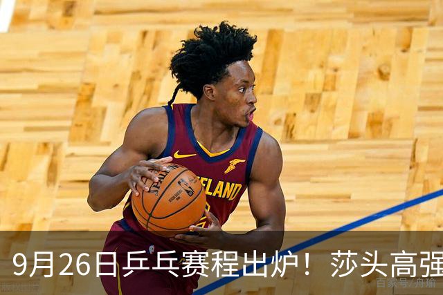 9月26日乒乓赛程出炉！莎头高强度登场，张本智和发现苗头不对了
