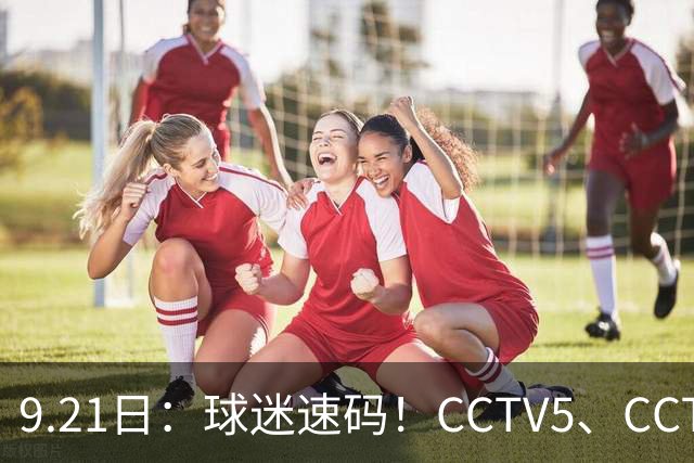 9.21日：球迷速码！CCTV5、CCTV5节目表出炉：重点赛事含亚运直播、西甲马竞