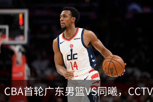 CBA首轮广东男篮VS同曦，CCTV5不直播，广东队或能客场夺胜