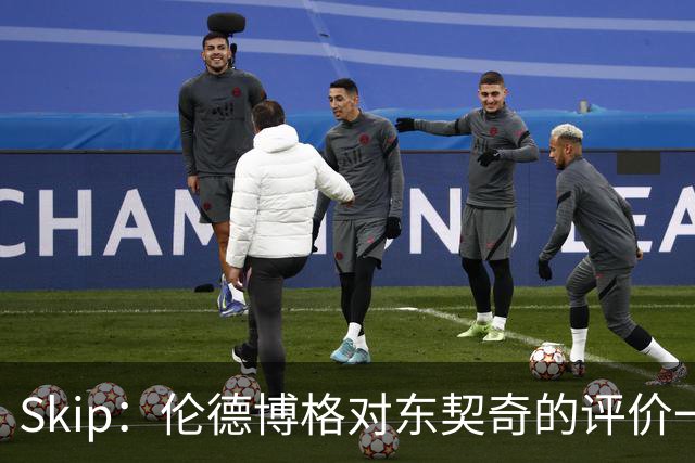 Skip：伦德博格对东契奇的评价一针见血 那些话我两年前就说过