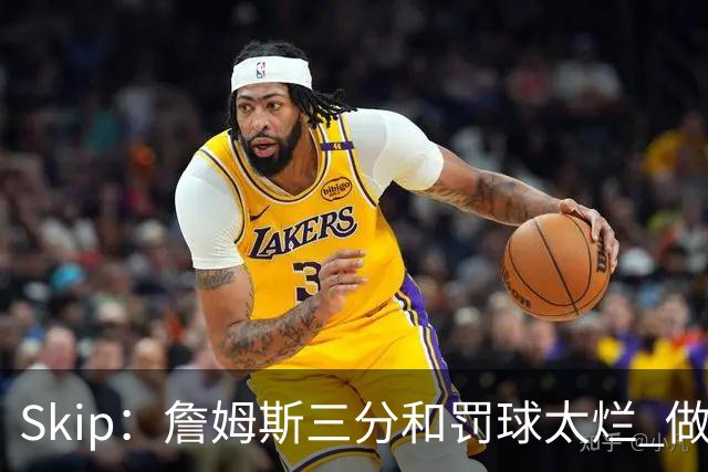 Skip：詹姆斯三分和罚球太烂 做好传球&他能以42岁高龄成为助攻王